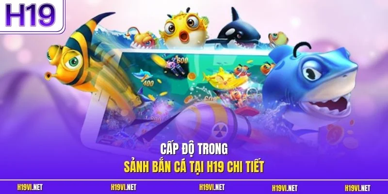 Cấp độ trong sảnh bắn cá tại H19 chi tiết